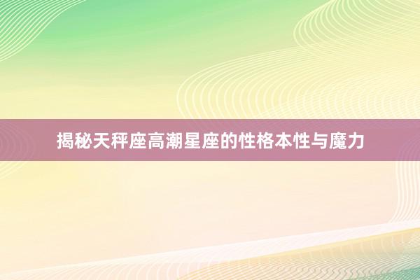 揭秘天秤座高潮星座的性格本性与魔力