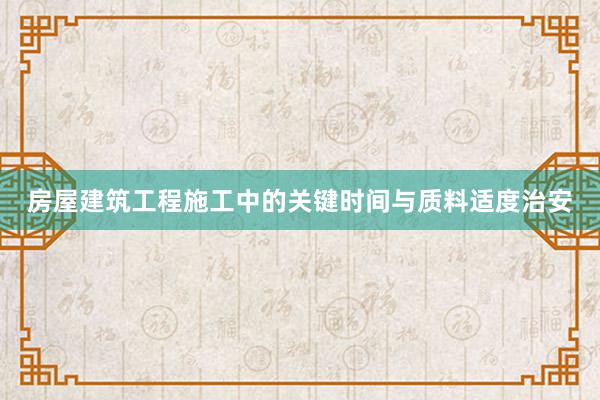 房屋建筑工程施工中的关键时间与质料适度治安