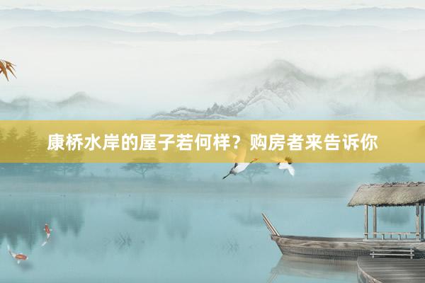 康桥水岸的屋子若何样？购房者来告诉你